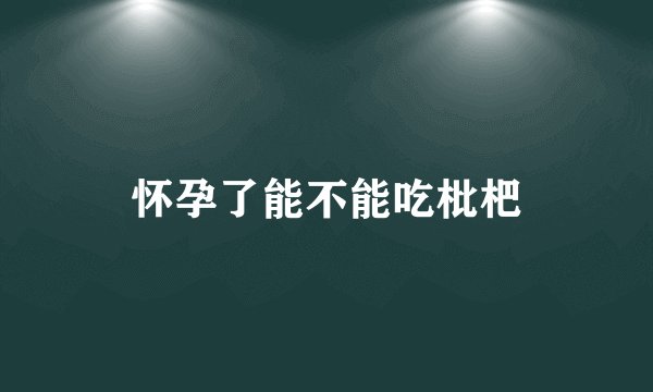 怀孕了能不能吃枇杷