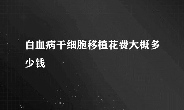白血病干细胞移植花费大概多少钱