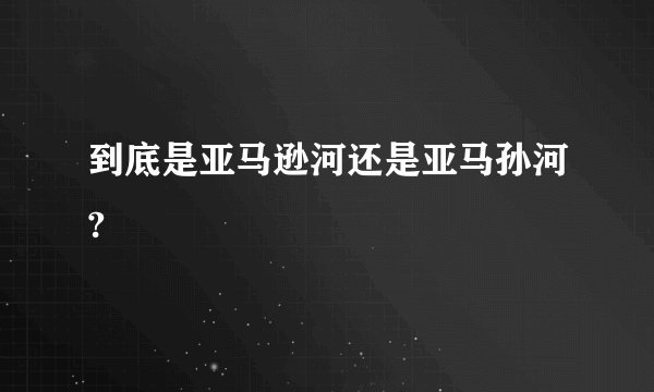 到底是亚马逊河还是亚马孙河?
