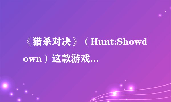 《猎杀对决》（Hunt:Showdown）这款游戏是怎样的？