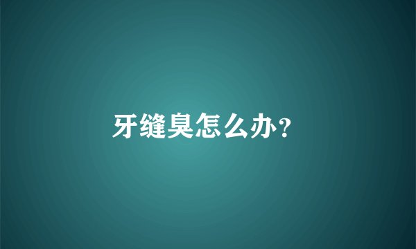 牙缝臭怎么办？