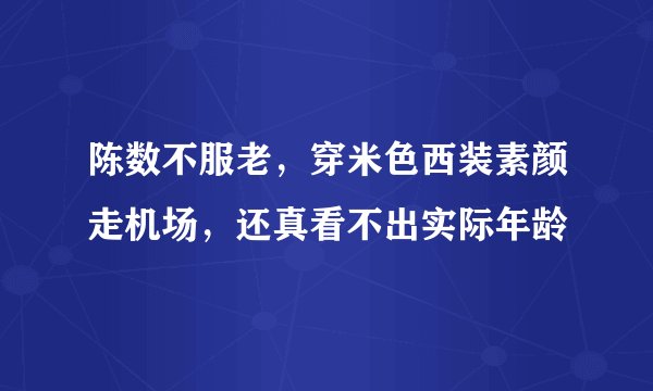 陈数不服老,穿米色西装素颜走机场,还真看不出实际年龄