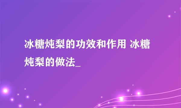冰糖炖梨的功效和作用 冰糖炖梨的做法_