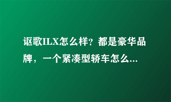 讴歌ILX怎么样？都是豪华品牌，一个紧凑型轿车怎么卖到了中型车的价格？性价比不高啊。。