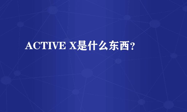 ACTIVE X是什么东西？