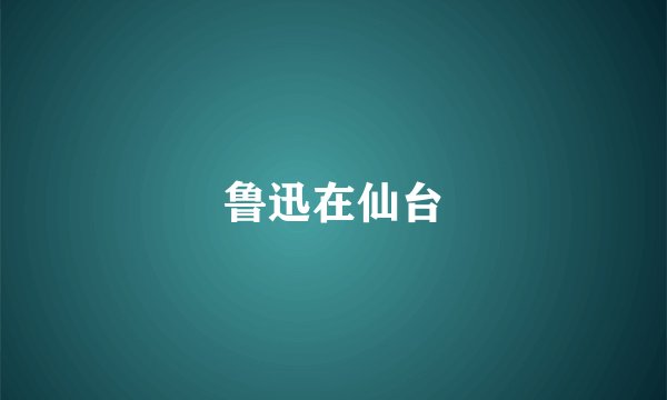 鲁迅在仙台