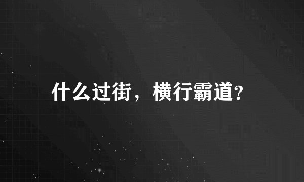 什么过街，横行霸道？
