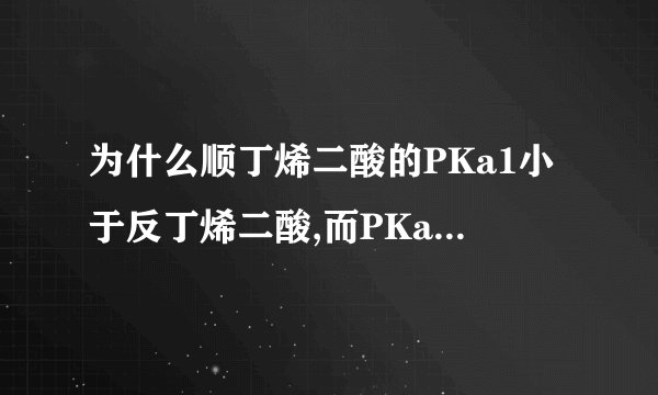为什么顺丁烯二酸的PKa1小于反丁烯二酸,而PKa2却大于反丁烯二酸?（邻苯二甲酸、吡啶二甲酸）