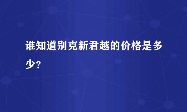 谁知道别克新君越的价格是多少？