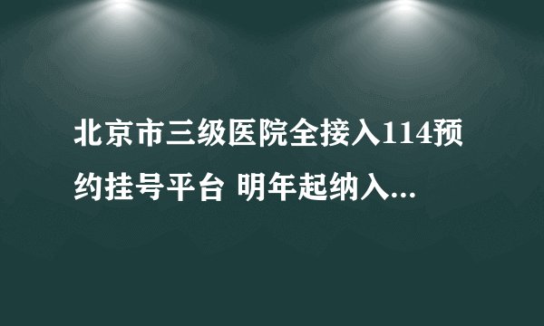 北京市三级医院全接入114预约挂号平台 明年起纳入二级医院