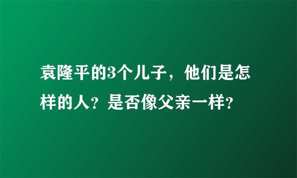袁隆平的3个儿子，他们是怎样的人？是否像父亲一样？