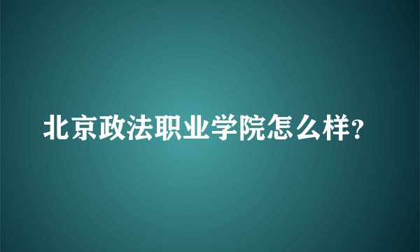 北京政法职业学院怎么样？