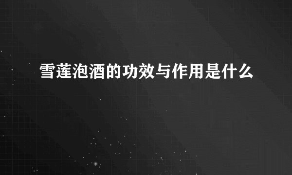 雪莲泡酒的功效与作用是什么