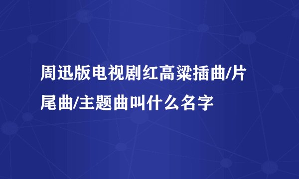 周迅版电视剧红高粱插曲/片尾曲/主题曲叫什么名字
