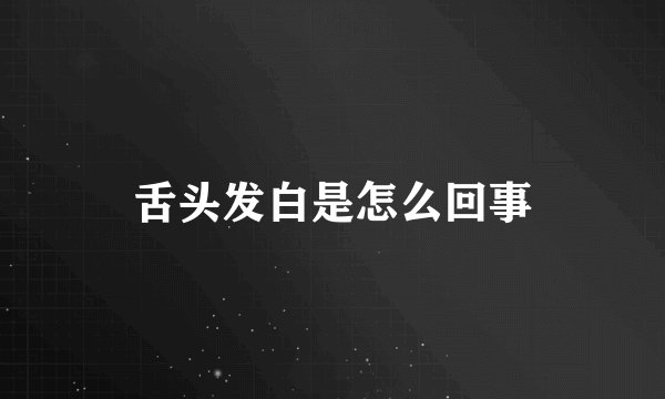 舌头发白是怎么回事