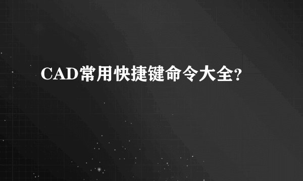 CAD常用快捷键命令大全？