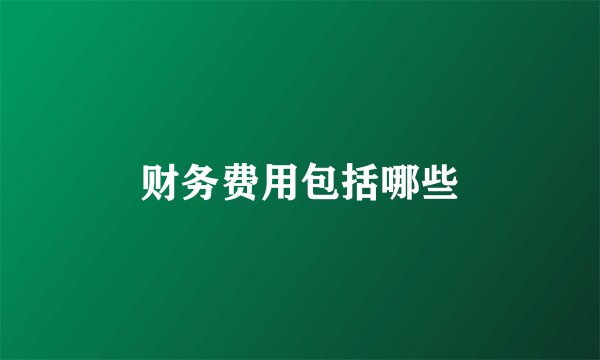 财务费用包括哪些