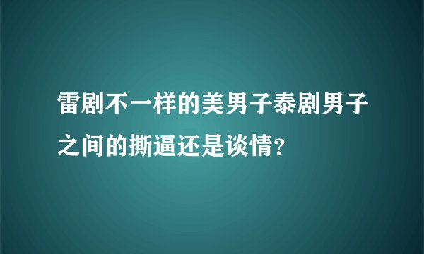 雷剧不一样的美男子泰剧男子之间的撕逼还是谈情？