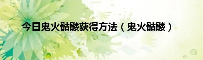 今日鬼火骷髅获得方法(鬼火骷髅)