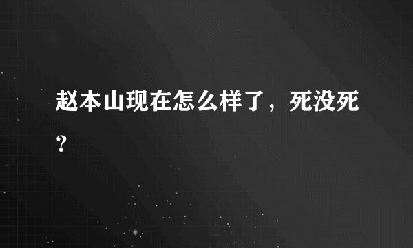赵本山现在怎么样了，死没死？