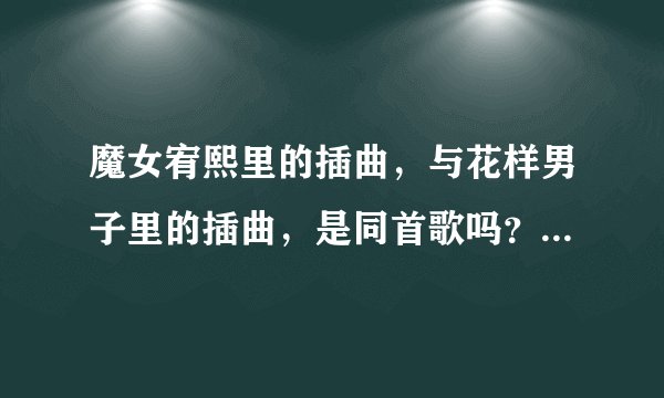 魔女宥熙里的插曲，与花样男子里的插曲，是同首歌吗？我觉得好像是好像又不是