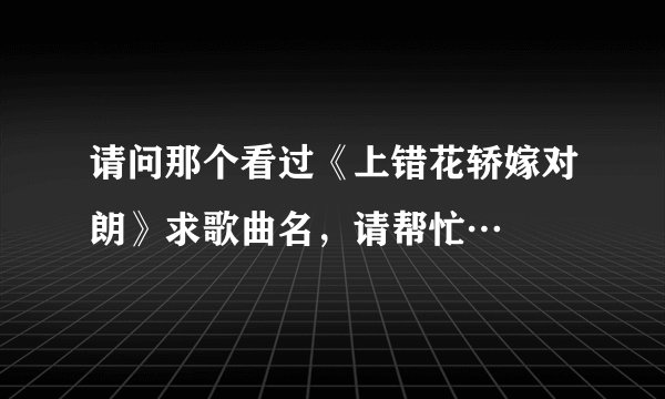 请问那个看过《上错花轿嫁对朗》求歌曲名，请帮忙…
