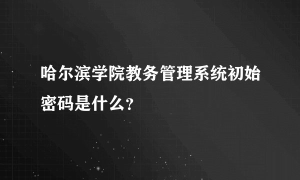 哈尔滨学院教务管理系统初始密码是什么？