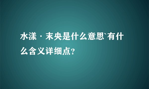 水漾·末央是什么意思`有什么含义详细点？