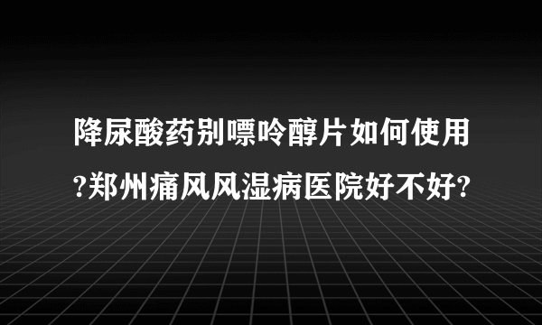 降尿酸药别嘌呤醇片如何使用?郑州痛风风湿病医院好不好?