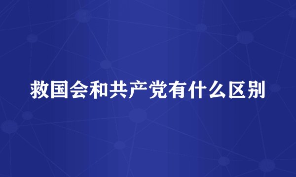 救国会和共产党有什么区别