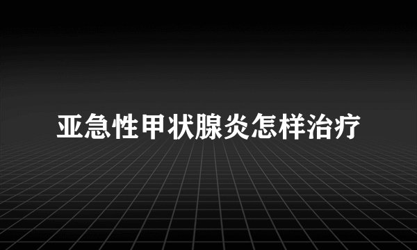 亚急性甲状腺炎怎样治疗
