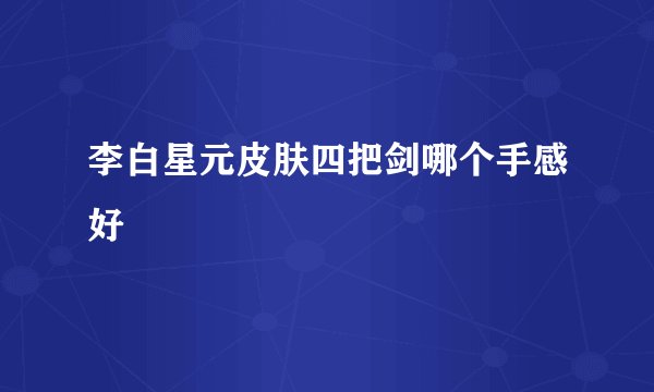 李白星元皮肤四把剑哪个手感好