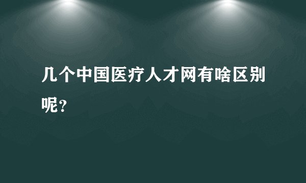 几个中国医疗人才网有啥区别呢？