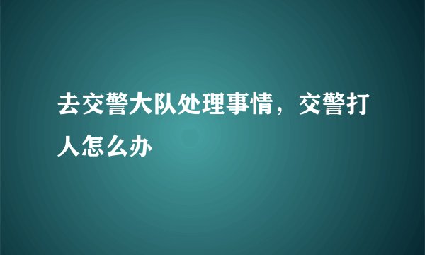 去交警大队处理事情，交警打人怎么办