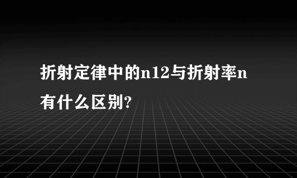 折射定律中的n12与折射率n有什么区别?