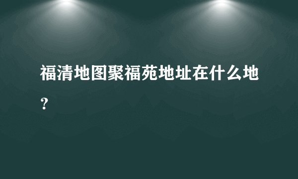 福清地图聚福苑地址在什么地？