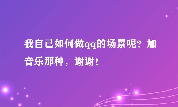 我自己如何做qq的场景呢？加音乐那种，谢谢！