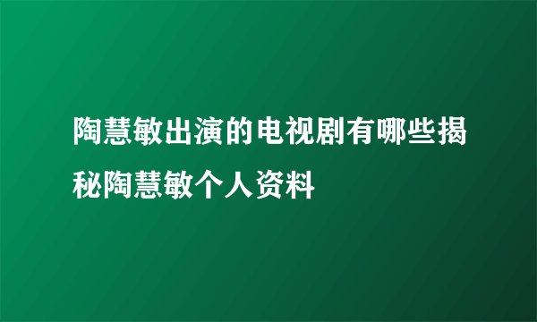 陶慧敏出演的电视剧有哪些揭秘陶慧敏个人资料