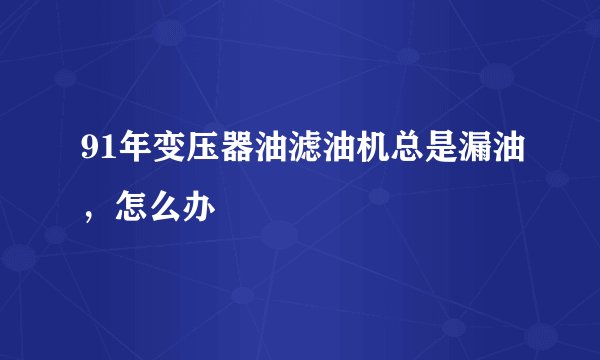 91年变压器油滤油机总是漏油，怎么办