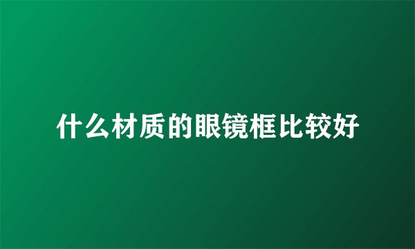 什么材质的眼镜框比较好