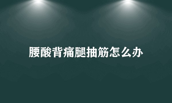 腰酸背痛腿抽筋怎么办