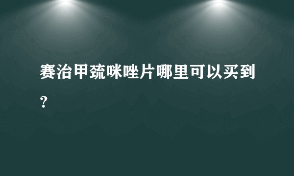 赛治甲巯咪唑片哪里可以买到？