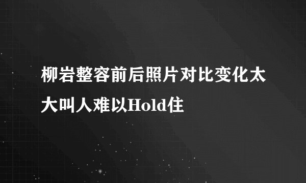 柳岩整容前后照片对比变化太大叫人难以Hold住