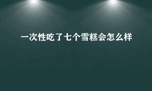 一次性吃了七个雪糕会怎么样