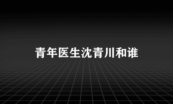 青年医生沈青川和谁