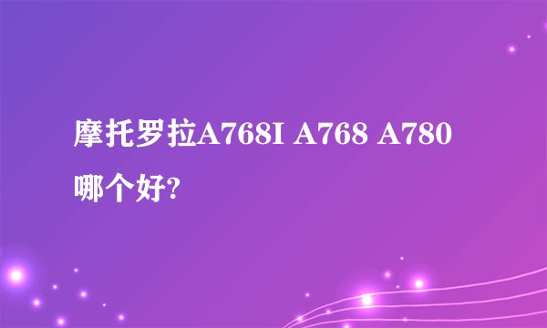 摩托罗拉A768I A768 A780哪个好?