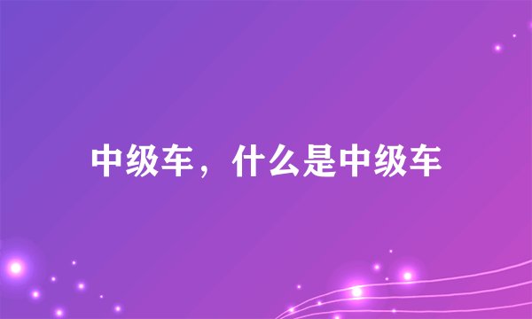 中级车，什么是中级车