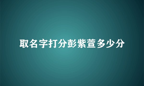 取名字打分彭紫萱多少分