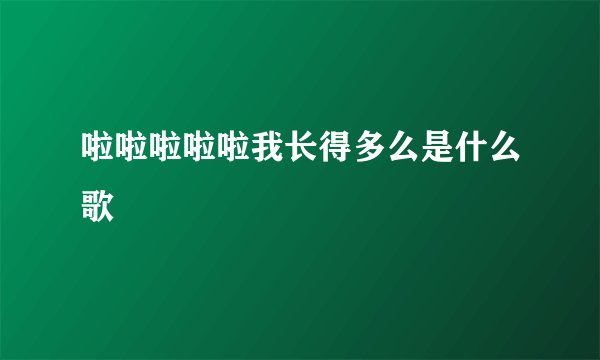 啦啦啦啦啦我长得多么是什么歌