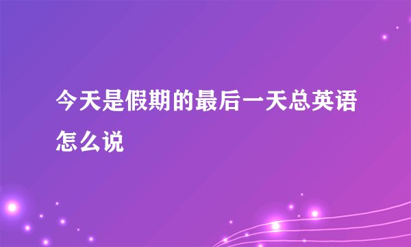 今天是假期的最后一天总英语怎么说